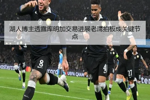 湖人博主透露库明加交易进展老鹰拍板成关键节点 | HBSPORTS