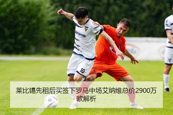 莱比锡先租后买签下罗马中场艾纳维总价2900万欧解析 | HBSPORTS
