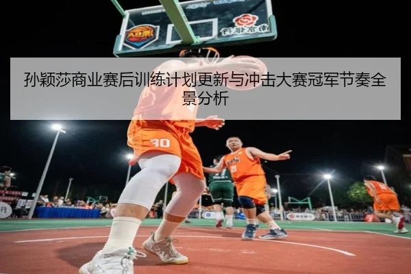 孙颖莎商业赛后训练计划更新与冲击大赛冠军节奏全景分析 | HBSPORTS